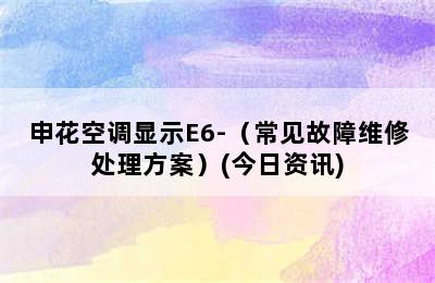 申花空调显示E6-（常见故障维修处理方案）(今日资讯)