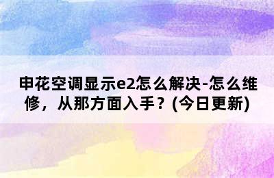 申花空调显示e2怎么解决-怎么维修，从那方面入手？(今日更新)