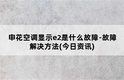 申花空调显示e2是什么故障-故障解决方法(今日资讯)