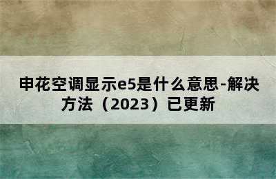 申花空调显示e5是什么意思-解决方法（2023）已更新