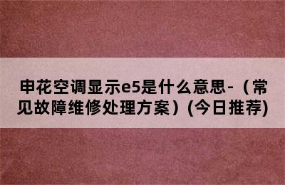 申花空调显示e5是什么意思-（常见故障维修处理方案）(今日推荐)