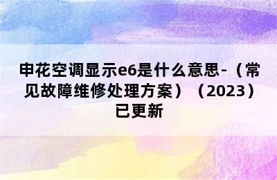 申花空调显示e6是什么意思-（常见故障维修处理方案）（2023）已更新