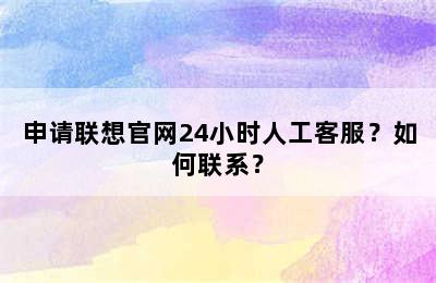 申请联想官网24小时人工客服？如何联系？