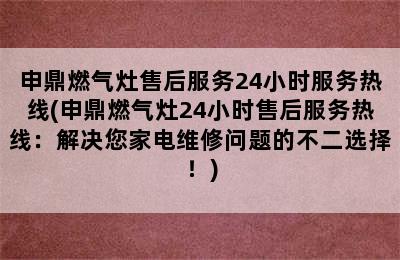 申鼎燃气灶售后服务24小时服务热线(申鼎燃气灶24小时售后服务热线：解决您家电维修问题的不二选择！)