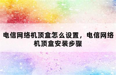 电信网络机顶盒怎么设置，电信网络机顶盒安装步骤