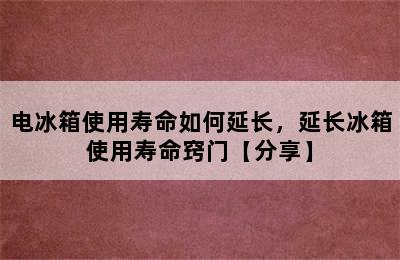 电冰箱使用寿命如何延长，延长冰箱使用寿命窍门【分享】