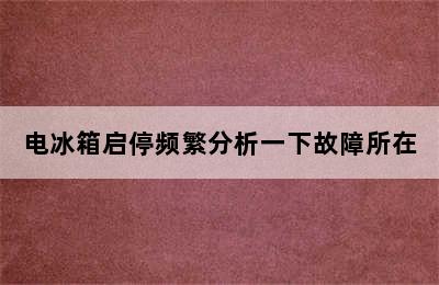 电冰箱启停频繁分析一下故障所在