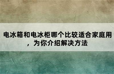 电冰箱和电冰柜哪个比较适合家庭用，为你介绍解决方法