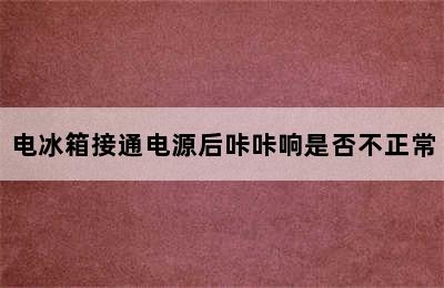 电冰箱接通电源后咔咔响是否不正常