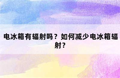 电冰箱有辐射吗？如何减少电冰箱辐射？