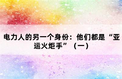 电力人的另一个身份：他们都是“亚运火炬手”（一）