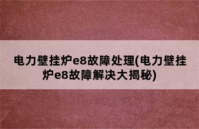 电力壁挂炉e8故障处理(电力壁挂炉e8故障解决大揭秘)