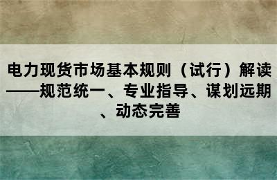 电力现货市场基本规则（试行）解读——规范统一、专业指导、谋划远期、动态完善