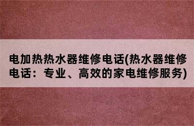 电加热热水器维修电话(热水器维修电话：专业、高效的家电维修服务)