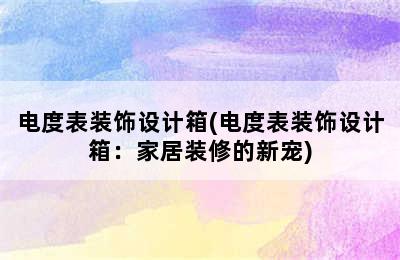 电度表装饰设计箱(电度表装饰设计箱：家居装修的新宠)