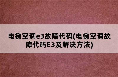 电梯空调e3故障代码(电梯空调故障代码E3及解决方法)