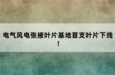 电气风电张掖叶片基地首支叶片下线！