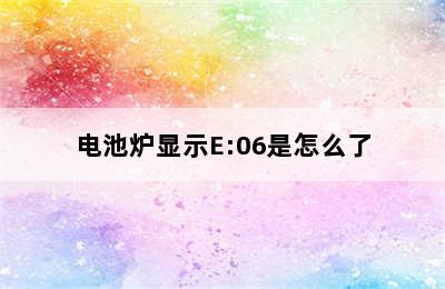 电池炉显示E:06是怎么了