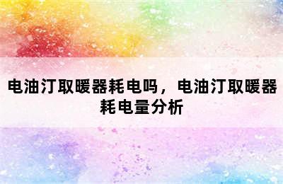 电油汀取暖器耗电吗，电油汀取暖器耗电量分析