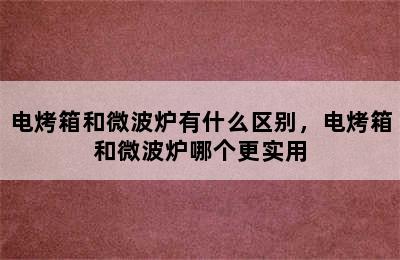 电烤箱和微波炉有什么区别，电烤箱和微波炉哪个更实用