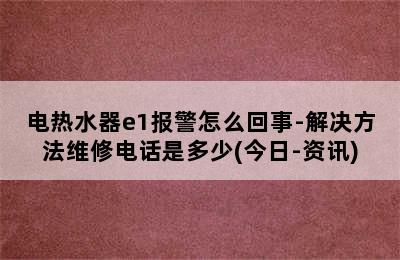 电热水器e1报警怎么回事-解决方法维修电话是多少(今日-资讯)