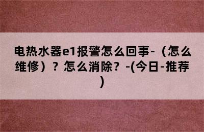 电热水器e1报警怎么回事-（怎么维修）？怎么消除？-(今日-推荐)