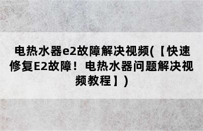 电热水器e2故障解决视频(【快速修复E2故障！电热水器问题解决视频教程】)