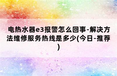 电热水器e3报警怎么回事-解决方法维修服务热线是多少(今日-推荐)