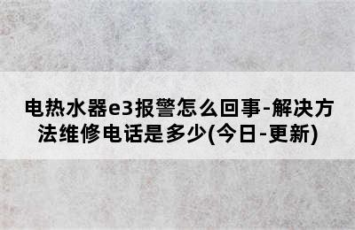 电热水器e3报警怎么回事-解决方法维修电话是多少(今日-更新)