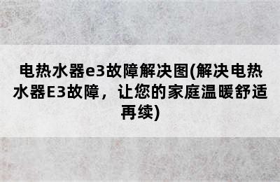 电热水器e3故障解决图(解决电热水器E3故障，让您的家庭温暖舒适再续)