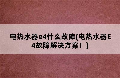 电热水器e4什么故障(电热水器E4故障解决方案！)