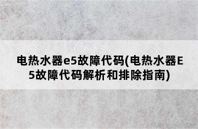 电热水器e5故障代码(电热水器E5故障代码解析和排除指南)