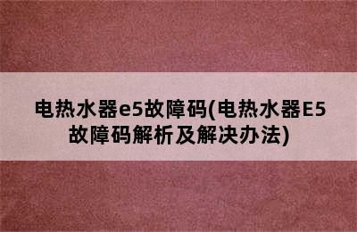 电热水器e5故障码(电热水器E5故障码解析及解决办法)