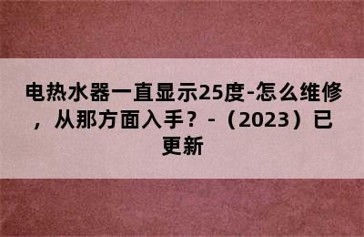 电热水器一直显示25度-怎么维修，从那方面入手？-（2023）已更新