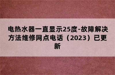 电热水器一直显示25度-故障解决方法维修网点电话（2023）已更新