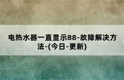 电热水器一直显示88-故障解决方法-(今日-更新)