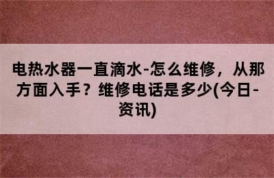 电热水器一直滴水-怎么维修，从那方面入手？维修电话是多少(今日-资讯)