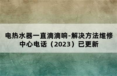 电热水器一直滴滴响-解决方法维修中心电话（2023）已更新