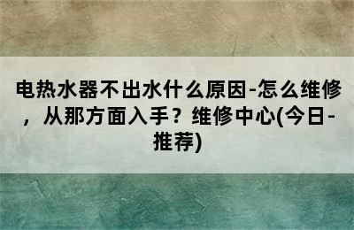 电热水器不出水什么原因-怎么维修，从那方面入手？维修中心(今日-推荐)