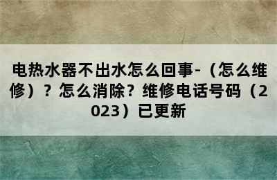 电热水器不出水怎么回事-（怎么维修）？怎么消除？维修电话号码（2023）已更新