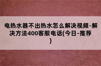 电热水器不出热水怎么解决视频-解决方法400客服电话(今日-推荐)