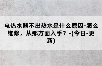 电热水器不出热水是什么原因-怎么维修，从那方面入手？-(今日-更新)