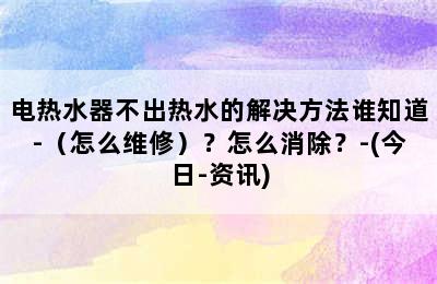 电热水器不出热水的解决方法谁知道-（怎么维修）？怎么消除？-(今日-资讯)