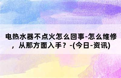 电热水器不点火怎么回事-怎么维修，从那方面入手？-(今日-资讯)