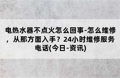 电热水器不点火怎么回事-怎么维修，从那方面入手？24小时维修服务电话(今日-资讯)