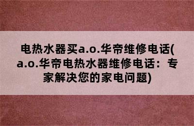 电热水器买a.o.华帝维修电话(a.o.华帝电热水器维修电话：专家解决您的家电问题)