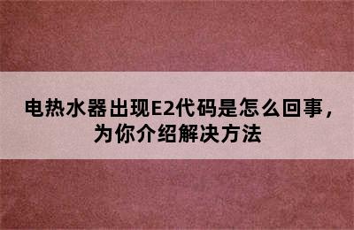 电热水器出现E2代码是怎么回事，为你介绍解决方法