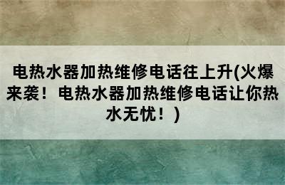 电热水器加热维修电话往上升(火爆来袭！电热水器加热维修电话让你热水无忧！)