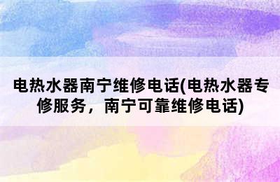 电热水器南宁维修电话(电热水器专修服务，南宁可靠维修电话)