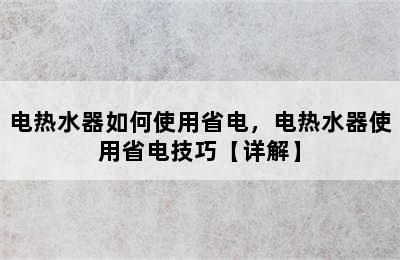 电热水器如何使用省电，电热水器使用省电技巧【详解】